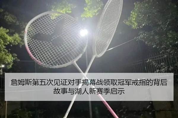 詹姆斯第五次见证对手揭幕战领取冠军戒指的背后故事与湖人新赛季启示（OETY）