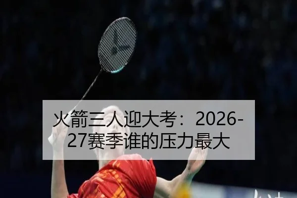 火箭三人迎大考：2026-27赛季谁的压力最大（OETY）