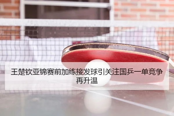 王楚钦亚锦赛前加练接发球引关注国乒一单竞争再升温（OETY）