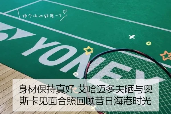 身材保持真好 艾哈迈多夫晒与奥斯卡见面合照回顾昔日海港时光（OETY）
