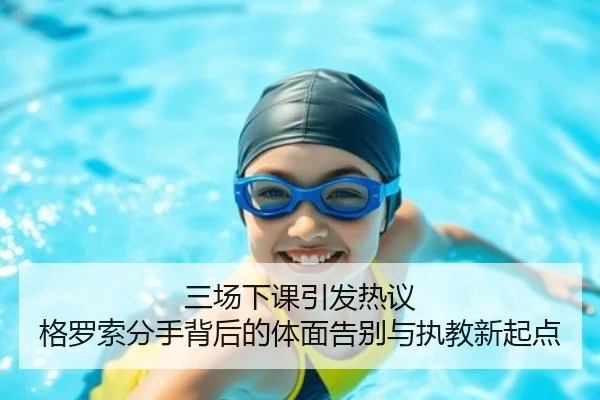三场下课引发热议 格罗索分手背后的体面告别与执教新起点（OETY）