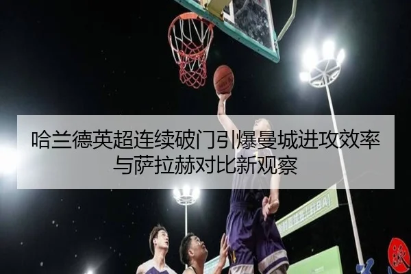 哈兰德英超连续破门引爆曼城进攻效率与萨拉赫对比新观察（OETY）